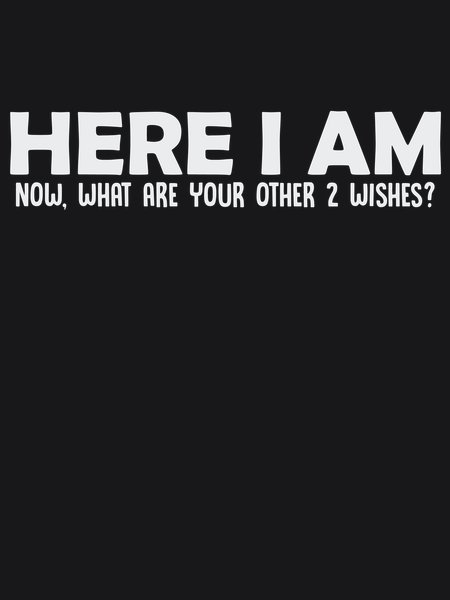 Here I Am What Are Other 2 Wishes? - Sarcasm & Humor Screen Print T-Shirt & Hoodie