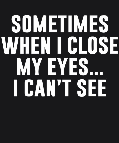 When I Close My Eyes I Can't See - Sarcasm & Humor Screen Print T-Shirt & Hoodie