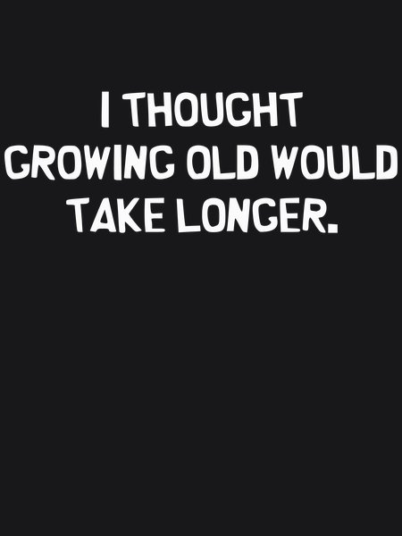 Thought Growing Old Would Take Longer - Sarcasm & Humor Screen Print T-Shirt & Hoodie