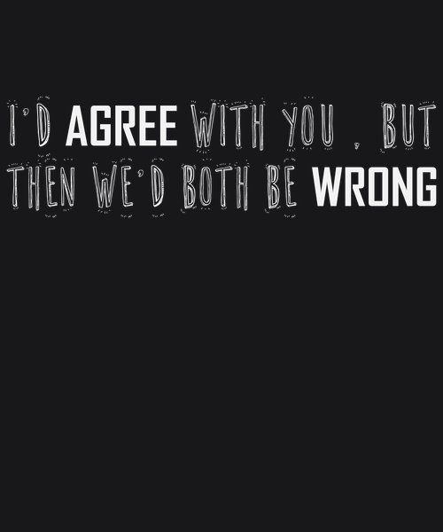 I'd Agree But We'd Both Be Wrong - Sarcasm & Humor Screen Print T-Shirt & Hoodie