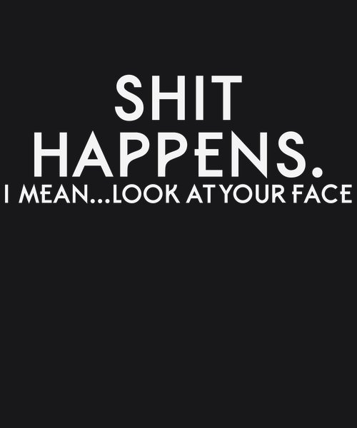 Shit Happens Look At Your Face - Sarcasm & Humor Screen Print T-Shirt & Hoodie